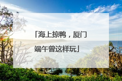 海上掠鸭，厦门端午曾这样玩