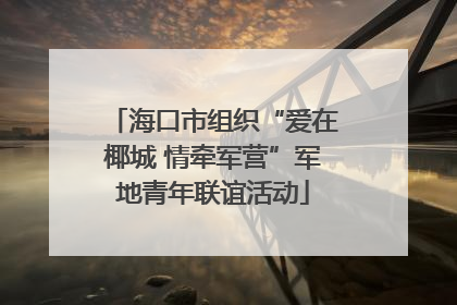 海口市组织“爱在椰城 情牵军营”军地青年联谊活动