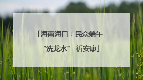 海南海口：民众端午 “洗龙水” 祈安康