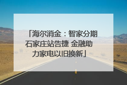 海尔消金：智家分期石家庄站告捷 金融助力家电以旧换新