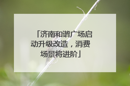 济南和谐广场启动升级改造，消费场景将进阶