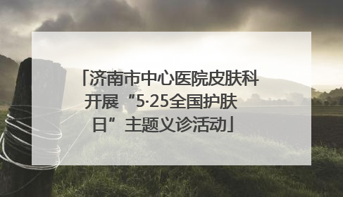 济南市中心医院皮肤科开展“5·25全国护肤日”主题义诊活动