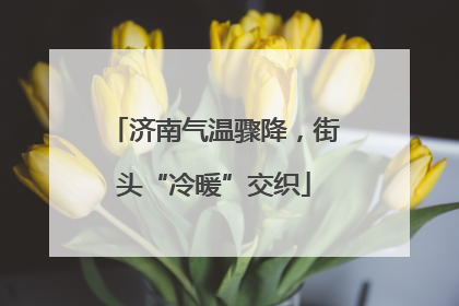 济南气温骤降，街头“冷暖”交织