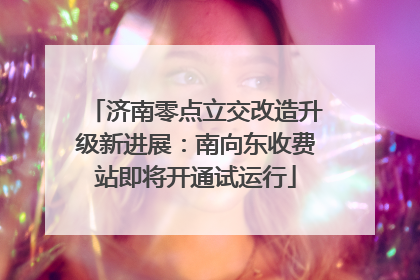 济南零点立交改造升级新进展：南向东收费站即将开通试运行