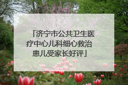 济宁市公共卫生医疗中心儿科细心救治患儿受家长好评