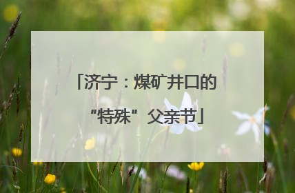 济宁：煤矿井口的“特殊”父亲节