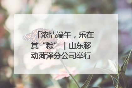 浓情端午，乐在其“粽”｜山东移动菏泽分公司举行端午节主题活动