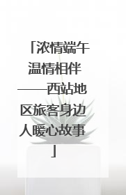 浓情端午 温情相伴——西站地区旅客身边人暖心故事
