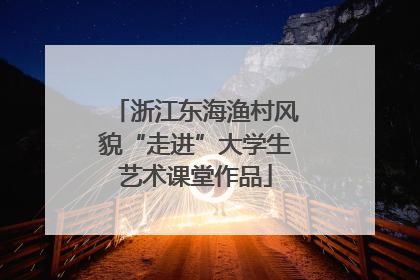 浙江东海渔村风貌“走进”大学生艺术课堂作品