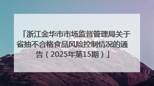 浙江金华市市场监督管理局关于省抽不合格食品风险控制情况的通告（2025年第15期）