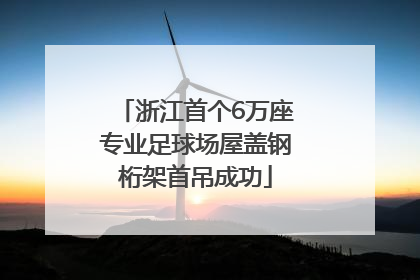 浙江首个6万座专业足球场屋盖钢桁架首吊成功