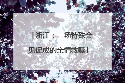 浙江：一场特殊会见促成的亲情救赎