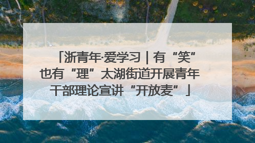 浙青年·爱学习｜有“笑”也有“理”太湖街道开展青年干部理论宣讲“开放麦”