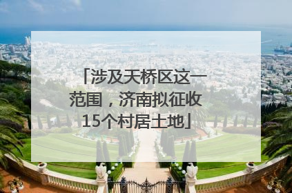 涉及天桥区这一范围，济南拟征收15个村居土地