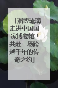 淄博琉璃走进中国国家博物馆！共赴一场跨越千年的传奇之约