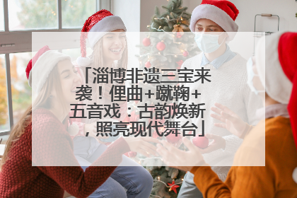 淄博非遗三宝来袭！俚曲+蹴鞠+五音戏：古韵焕新，照亮现代舞台