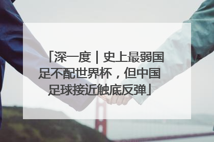 深一度｜史上最弱国足不配世界杯，但中国足球接近触底反弹