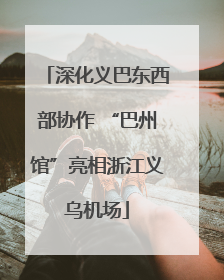 深化义巴东西部协作 “巴州馆”亮相浙江义乌机场