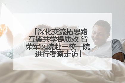 深化交流拓思路 互鉴共学提质效 省荣军医院赴三校一院进行考察走访