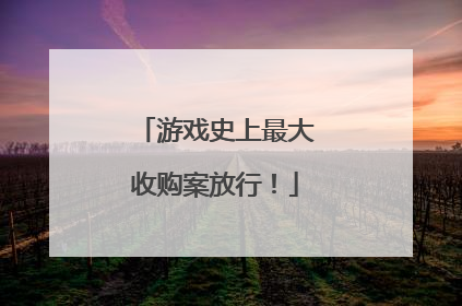 游戏史上最大收购案放行！