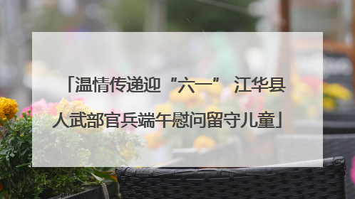 温情传递迎“六一” 江华县人武部官兵端午慰问留守儿童