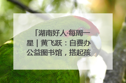 湖南好人·每周一星｜黄飞跃：自费办公益图书馆，搭起孩子们的文学梦