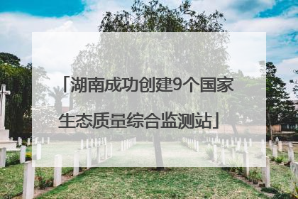 湖南成功创建9个国家生态质量综合监测站