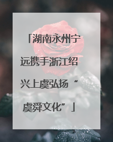 湖南永州宁远携手浙江绍兴上虞弘扬“虞舜文化”