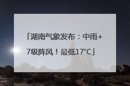 湖南气象发布：中雨+7级阵风！最低17℃