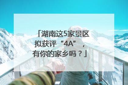 湖南这5家景区拟获评“4A”，有你的家乡吗？