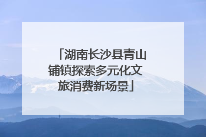 湖南长沙县青山铺镇探索多元化文旅消费新场景
