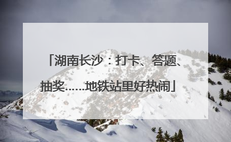 湖南长沙：打卡、答题、抽奖……地铁站里好热闹