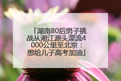 湖南80后男子挑战从湘江源头漂流4000公里至北京：想给儿子高考加油