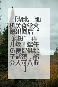 湖北一地机关食堂火爆出圈后“宠粉” 再升级！端午免费提供粽子盐蛋，部分人可八折