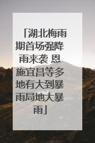 湖北梅雨期首场强降雨来袭 恩施宜昌等多地有大到暴雨局地大暴雨