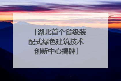 湖北首个省级装配式绿色建筑技术创新中心揭牌