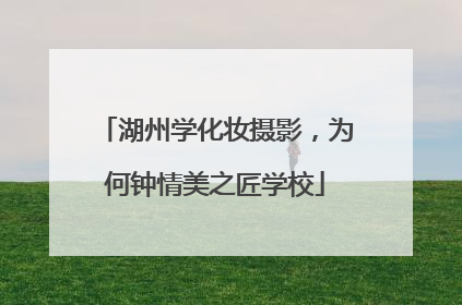 湖州学化妆摄影，为何钟情美之匠学校