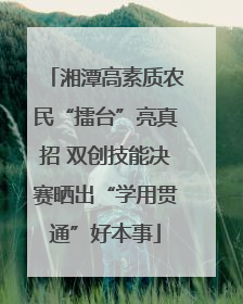 湘潭高素质农民“擂台”亮真招 双创技能决赛晒出“学用贯通”好本事