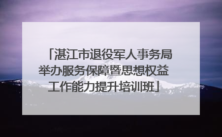 湛江市退役军人事务局举办服务保障暨思想权益工作能力提升培训班