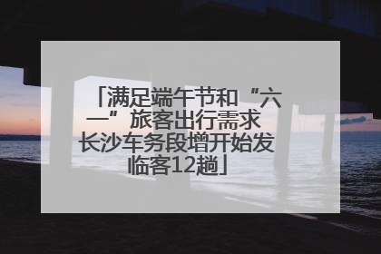 满足端午节和“六一”旅客出行需求 长沙车务段增开始发临客12趟