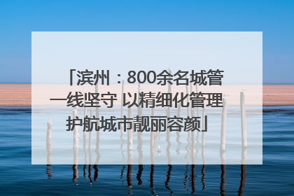 滨州：800余名城管一线坚守 以精细化管理护航城市靓丽容颜