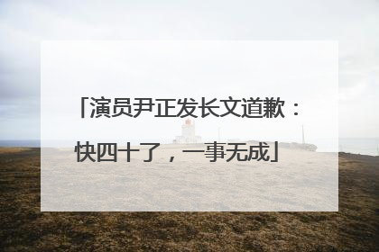 演员尹正发长文道歉：快四十了，一事无成