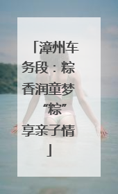 漳州车务段：粽香润童梦 “粽”享亲子情