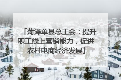 菏泽单县总工会：提升职工线上营销能力，促进农村电商经济发展