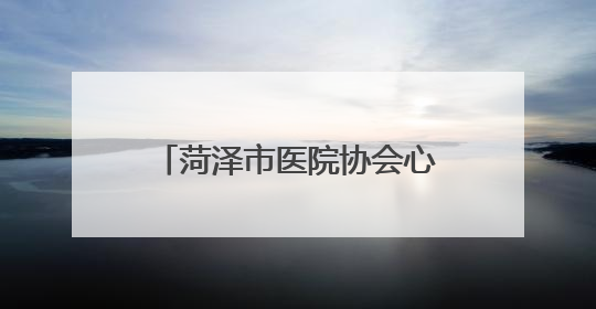 菏泽市医院协会心血管病专业委员会成立大会暨首次学术年会在曹县成功举行