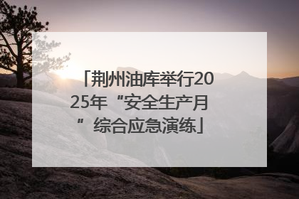 荆州油库举行2025年“安全生产月”综合应急演练