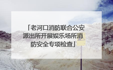老河口消防联合公安派出所开展娱乐场所消防安全专项检查