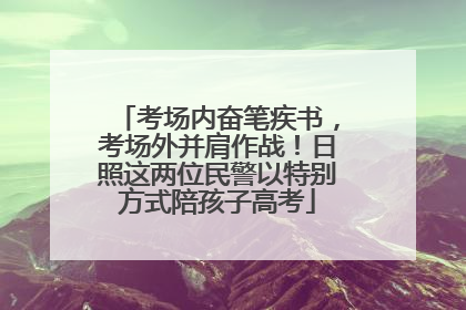 考场内奋笔疾书，考场外并肩作战！日照这两位民警以特别方式陪孩子高考