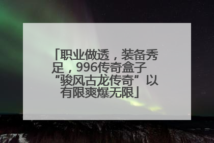 职业做透，装备秀足，996传奇盒子“骏风古龙传奇”以有限爽爆无限