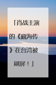 肖战主演的《藏海传》在台湾被刷屏！